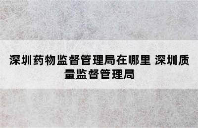 深圳药物监督管理局在哪里 深圳质量监督管理局